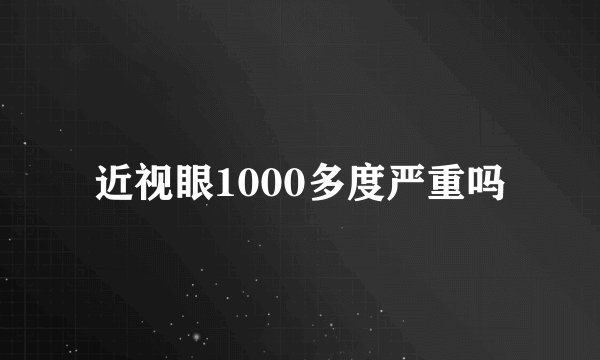 近视眼1000多度严重吗