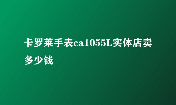 卡罗莱手表ca1055L实体店卖多少钱