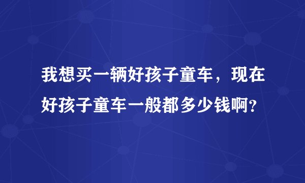 我想买一辆好孩子童车，现在好孩子童车一般都多少钱啊？