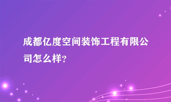 成都亿度空间装饰工程有限公司怎么样？