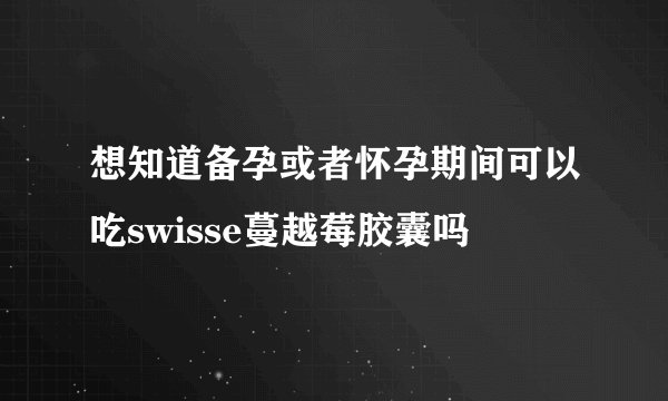 想知道备孕或者怀孕期间可以吃swisse蔓越莓胶囊吗