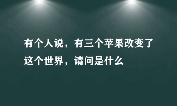 有个人说，有三个苹果改变了这个世界，请问是什么