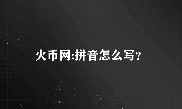 火币网:拼音怎么写？
