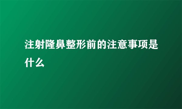 注射隆鼻整形前的注意事项是什么