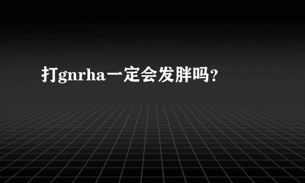 打gnrha一定会发胖吗?