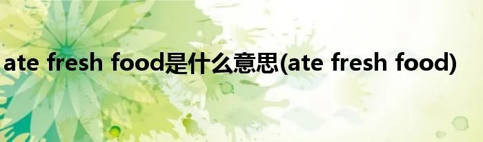 ate fresh food是什么意思(ate fresh food)