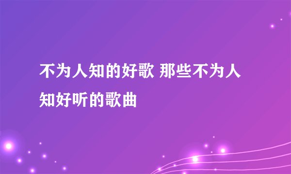 不为人知的好歌 那些不为人知好听的歌曲