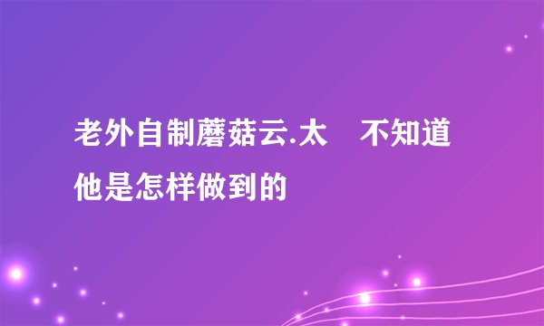 老外自制蘑菇云.太舑不知道他是怎样做到的
