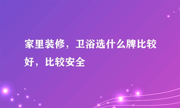 家里装修，卫浴选什么牌比较好，比较安全