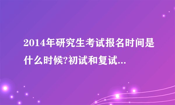 2014年研究生考试报名时间是什么时候?初试和复试时间呢？