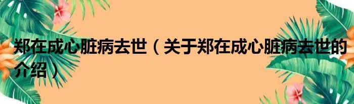 郑在成心脏病去世（关于郑在成心脏病去世的介绍）