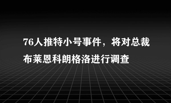 76人推特小号事件，将对总裁布莱恩科朗格洛进行调查