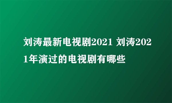 刘涛最新电视剧2021 刘涛2021年演过的电视剧有哪些