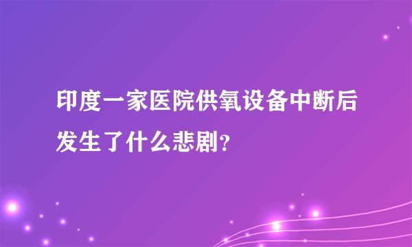 印度一家医院供氧设备中断后发生了什么悲剧?
