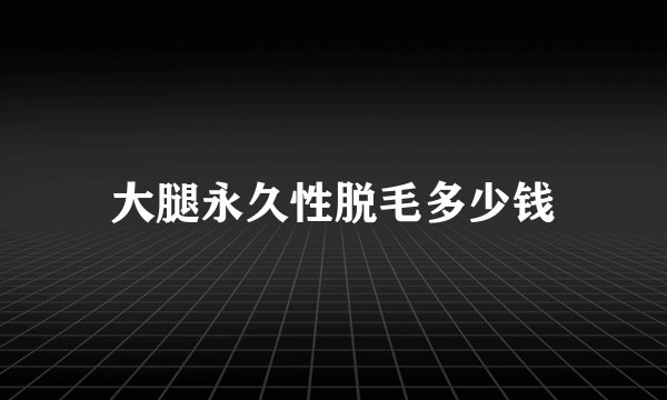 大腿永久性脱毛多少钱