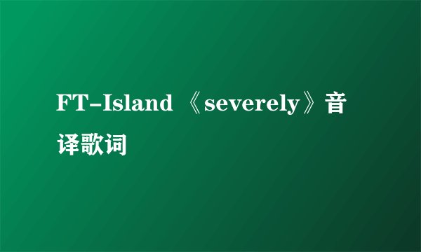 FT-Island 《severely》音译歌词
