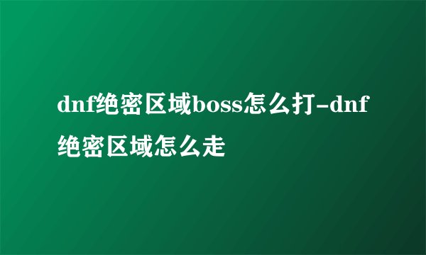 dnf绝密区域boss怎么打-dnf绝密区域怎么走