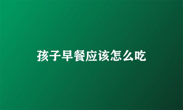 孩子早餐应该怎么吃
