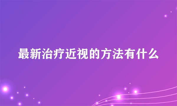 最新治疗近视的方法有什么