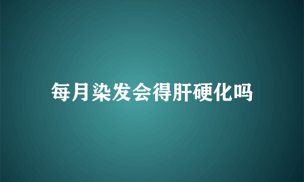 每月染发会得肝硬化吗