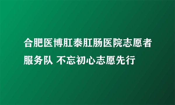 合肥医博肛泰肛肠医院志愿者服务队 不忘初心志愿先行