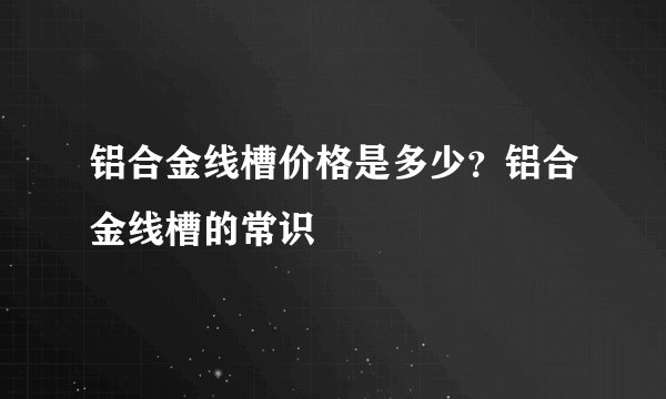 铝合金线槽价格是多少？铝合金线槽的常识