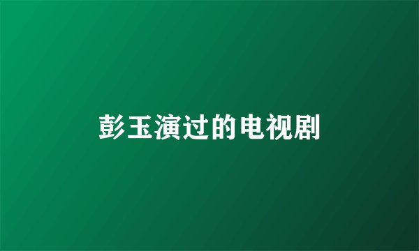 彭玉演过的电视剧