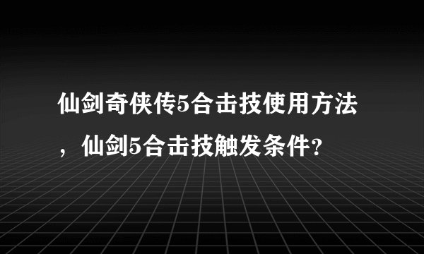 仙剑奇侠传5合击技使用方法，仙剑5合击技触发条件？