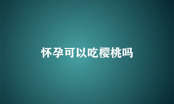 怀孕可以吃樱桃吗
