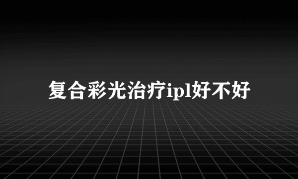 复合彩光治疗ipl好不好