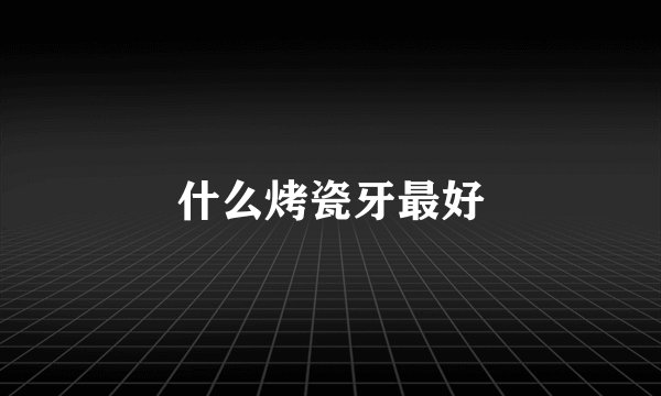 什么烤瓷牙最好