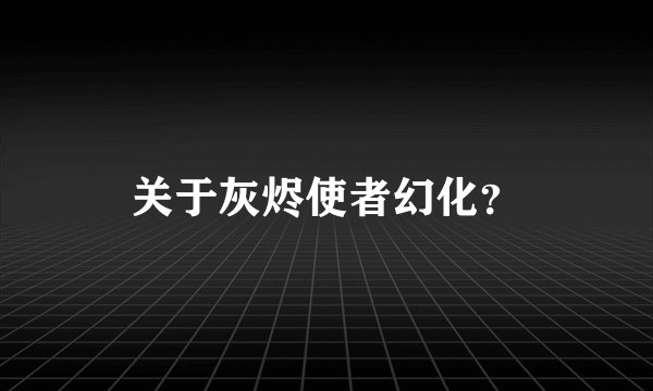 关于灰烬使者幻化？