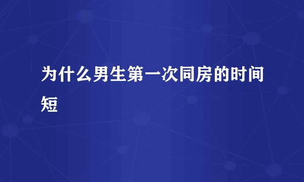 为什么男生第一次同房的时间短