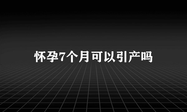 怀孕7个月可以引产吗