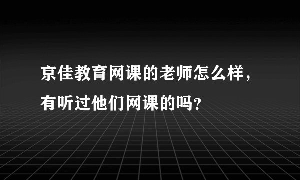 京佳教育网课的老师怎么样，有听过他们网课的吗？