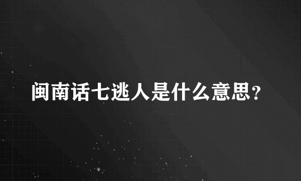 闽南话七逃人是什么意思？