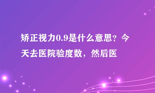 矫正视力0.9是什么意思？今天去医院验度数，然后医