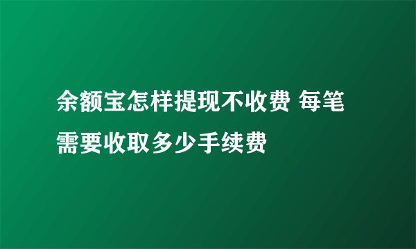 余额宝怎样提现不收费 每笔需要收取多少手续费