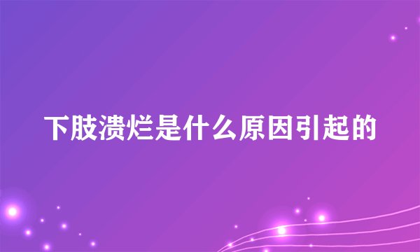 下肢溃烂是什么原因引起的