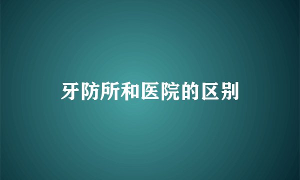 牙防所和医院的区别