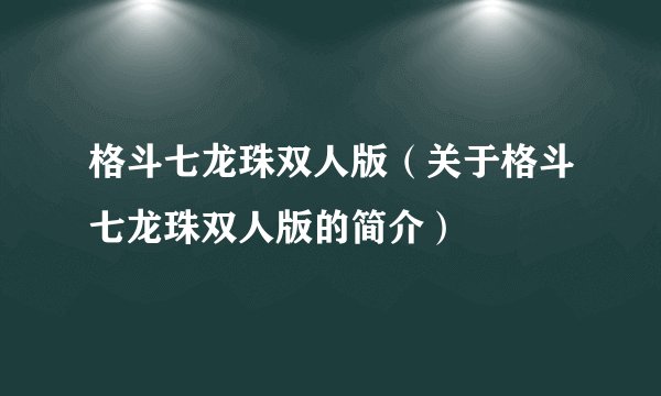 格斗七龙珠双人版（关于格斗七龙珠双人版的简介）