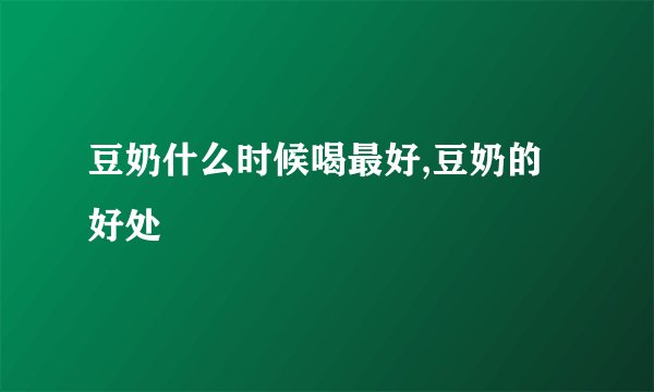 豆奶什么时候喝最好,豆奶的好处