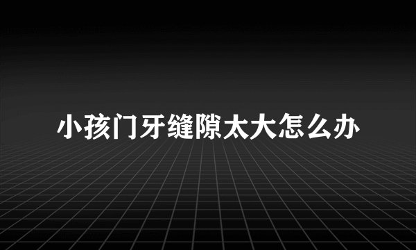 小孩门牙缝隙太大怎么办
