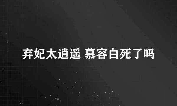 弃妃太逍遥 慕容白死了吗