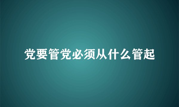 党要管党必须从什么管起