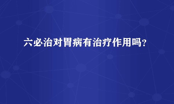 六必治对胃病有治疗作用吗？