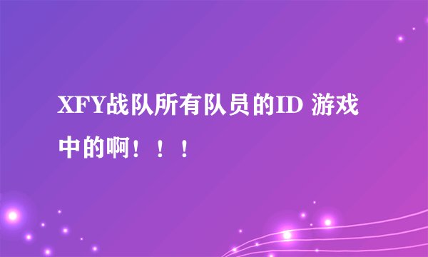 XFY战队所有队员的ID 游戏中的啊！！！