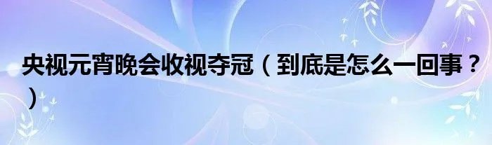 央视元宵晚会收视夺冠（到底是怎么一回事？）