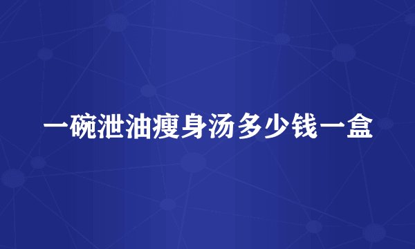 一碗泄油瘦身汤多少钱一盒