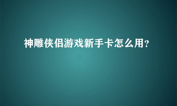 神雕侠侣游戏新手卡怎么用？